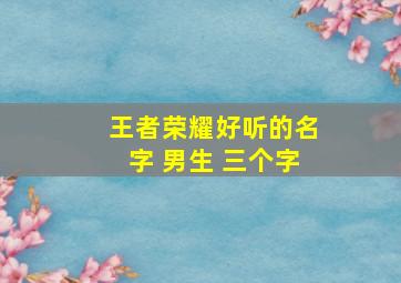 王者荣耀好听的名字 男生 三个字